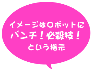 イメージはロボットにパンチ！必殺技！という指示